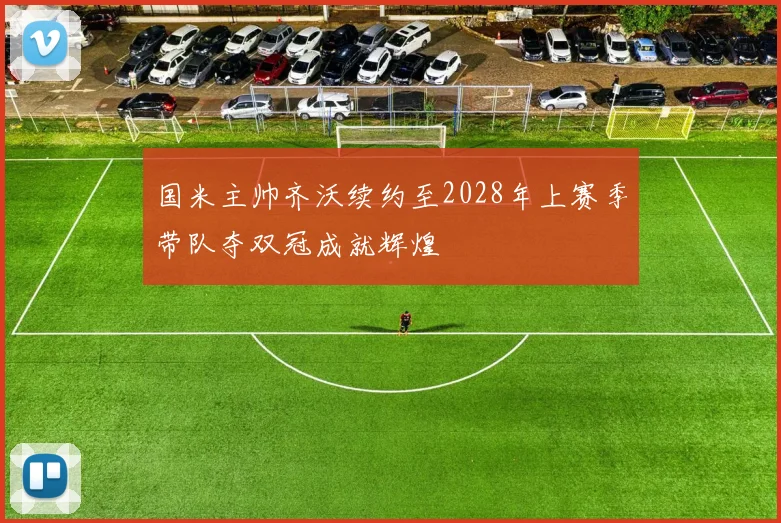 国米主帅齐沃续约至2028年上赛季带队夺双冠成就辉煌