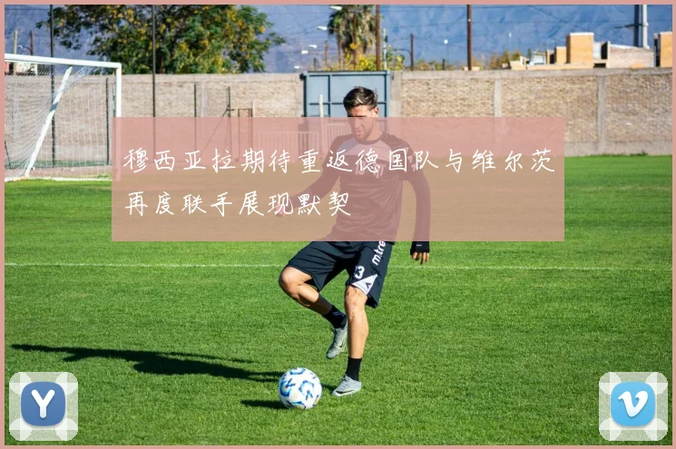 穆西亚拉期待重返德国队与维尔茨再度联手展现默契
