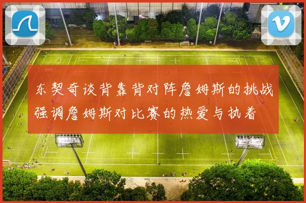 东契奇谈背靠背对阵詹姆斯的挑战强调詹姆斯对比赛的热爱与执着