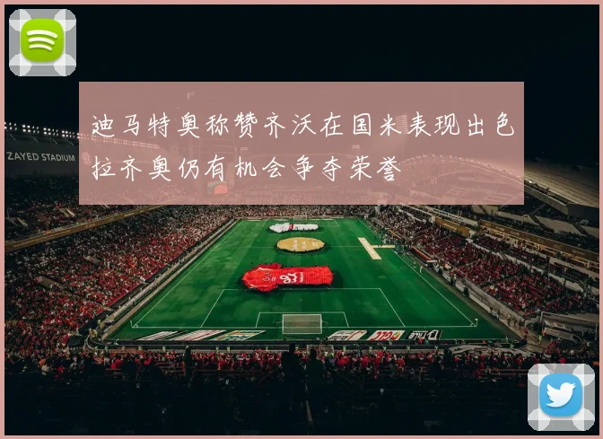 迪马特奥称赞齐沃在国米表现出色拉齐奥仍有机会争夺荣誉