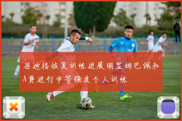 吕迪格恢复训练进展明显姆巴佩和A费进行中等强度个人训练
