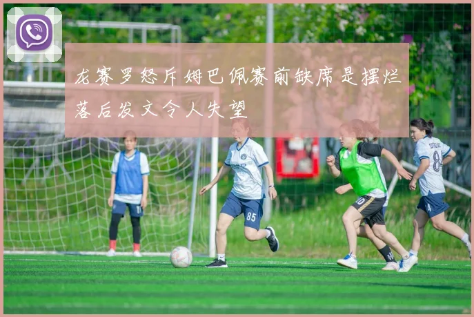 龙赛罗怒斥姆巴佩赛前缺席是摆烂落后发文令人失望