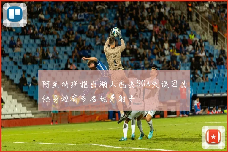 阿里纳斯指出湖人包夹SGA失误因为他身边有多名优秀射手
