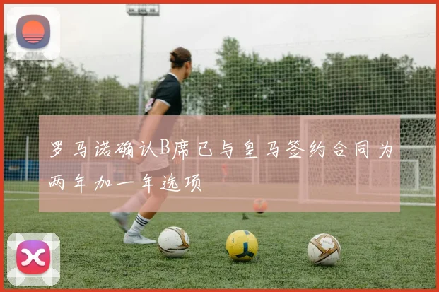 罗马诺确认B席已与皇马签约合同为两年加一年选项