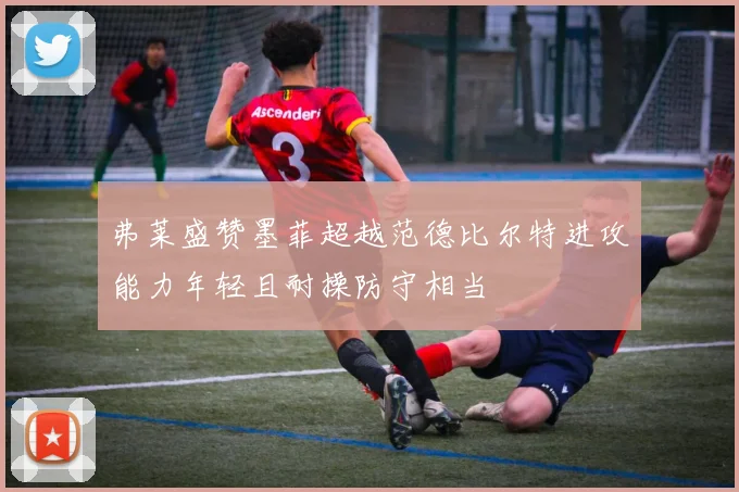弗莱盛赞墨菲超越范德比尔特进攻能力年轻且耐操防守相当