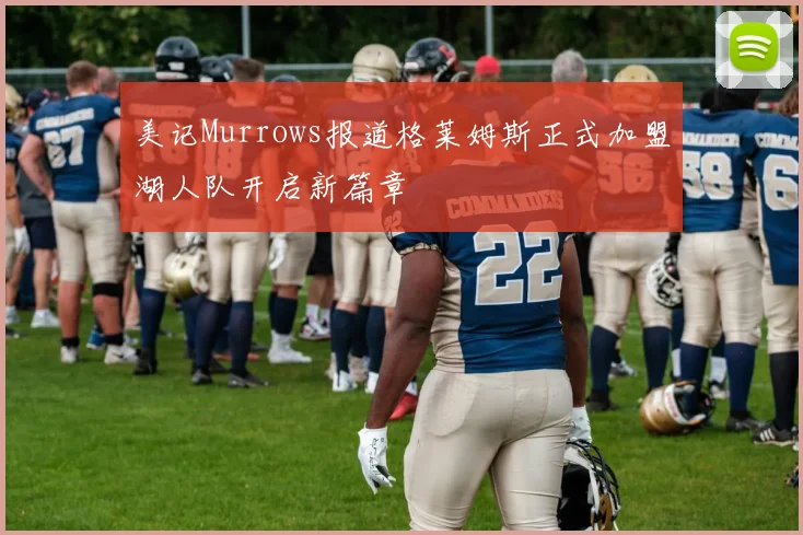 美记Murrows报道格莱姆斯正式加盟湖人队开启新篇章
