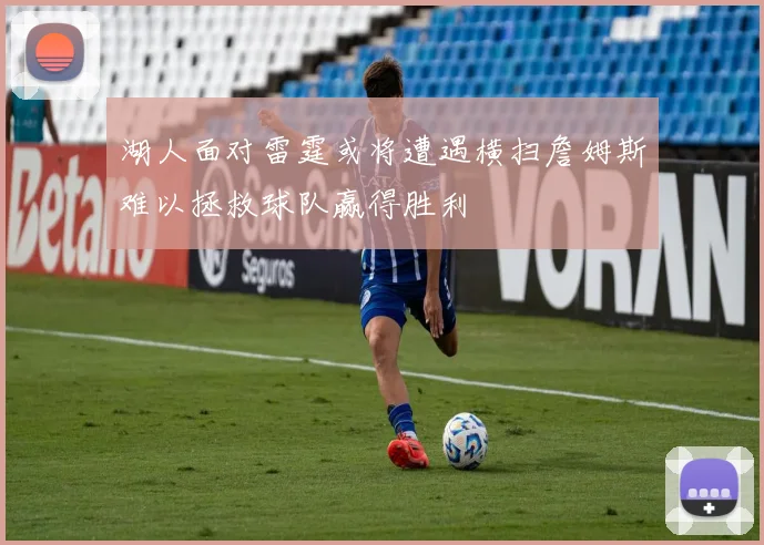 湖人面对雷霆或将遭遇横扫詹姆斯难以拯救球队赢得胜利