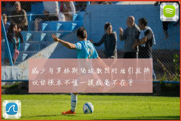 威少与罗林斯场边激烈对话引发热议你根本不值一提我毫不在乎
