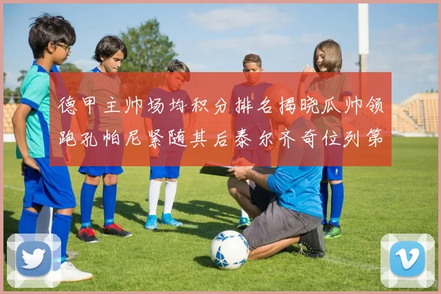 德甲主帅场均积分排名揭晓瓜帅领跑孔帕尼紧随其后泰尔齐奇位列第六