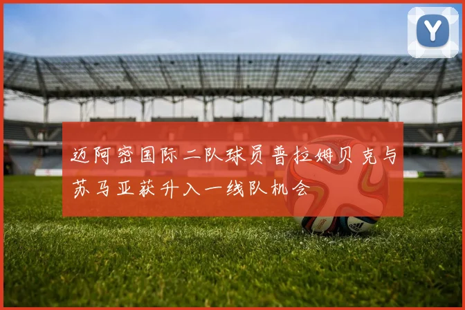 迈阿密国际二队球员普拉姆贝克与苏马亚获升入一线队机会