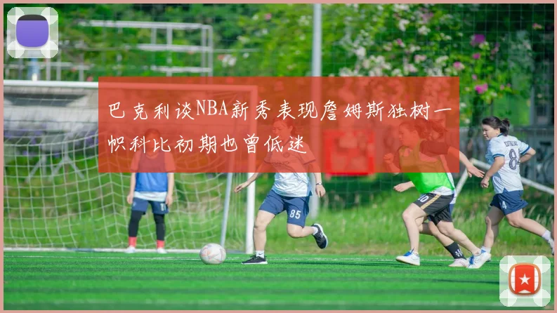 巴克利谈NBA新秀表现詹姆斯独树一帜科比初期也曾低迷