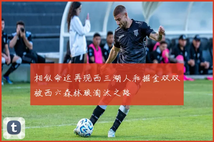 相似命运再现西三湖人和掘金双双被西六森林狼淘汰之路