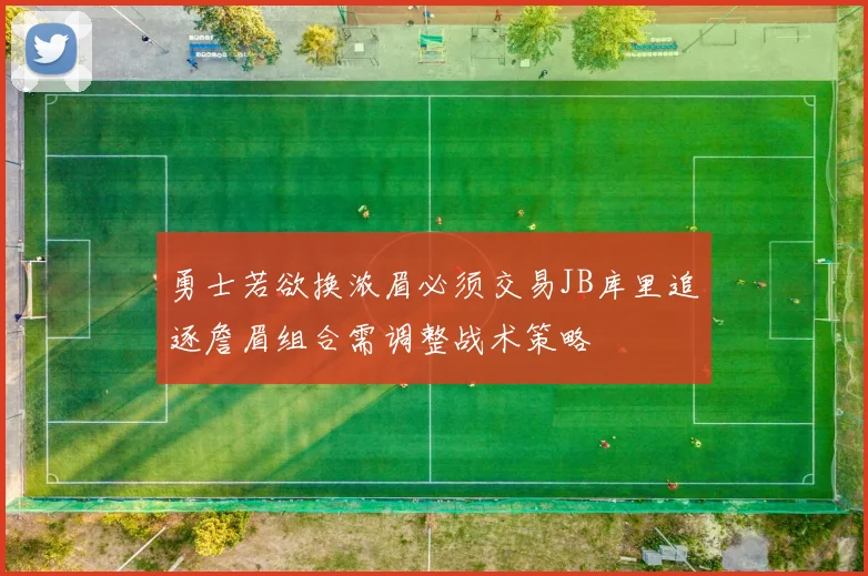 勇士若欲换浓眉必须交易JB库里追逐詹眉组合需调整战术策略