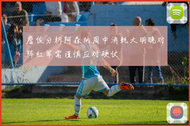 詹俊分析阿森纳周中消耗大明晚对阵红军需谨慎应对硬仗