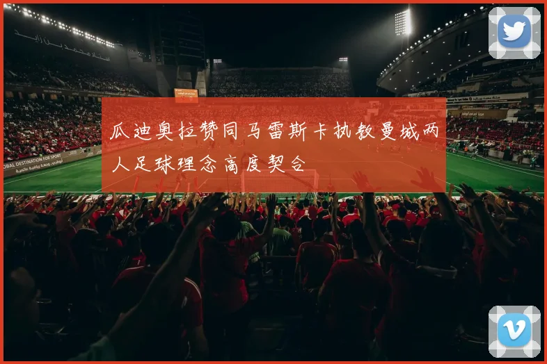 瓜迪奥拉赞同马雷斯卡执教曼城两人足球理念高度契合