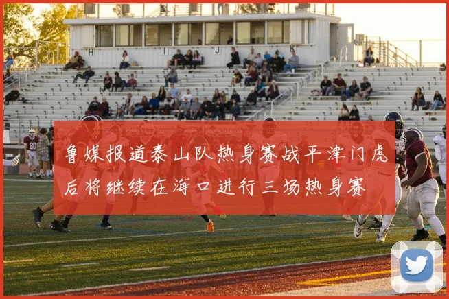 鲁媒报道泰山队热身赛战平津门虎后将继续在海口进行三场热身赛