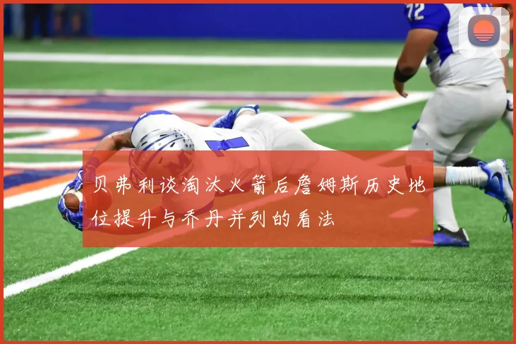 贝弗利谈淘汰火箭后詹姆斯历史地位提升与乔丹并列的看法