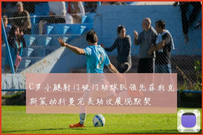 C罗小腿射门破门助球队领先菲利克斯策动科曼完美助攻展现默契