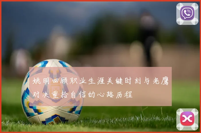 姚明回顾职业生涯关键时刻与老鹰对决重拾自信的心路历程