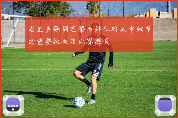 恩里克强调巴黎与拜仁对决中细节的重要性决定比赛胜负