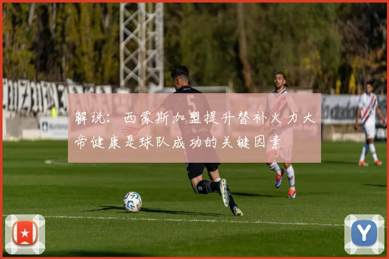 解说：西蒙斯加盟提升替补火力大帝健康是球队成功的关键因素