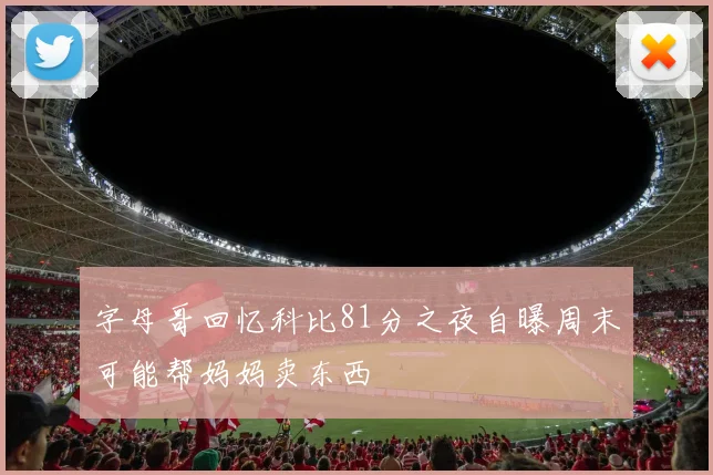 字母哥回忆科比81分之夜自曝周末可能帮妈妈卖东西
