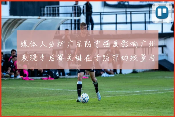 媒体人分析广东防守强度影响广州表现季后赛关键在于防守的较量与适应能力