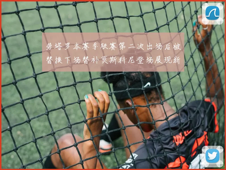 劳塔罗本赛季联赛第二次出场后被替换下场替补莫斯科尼登场展现新机会