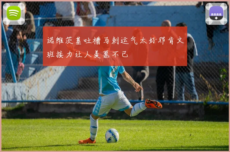 诺维茨基吐槽马刺运气太好邓肯文班接力让人羡慕不已