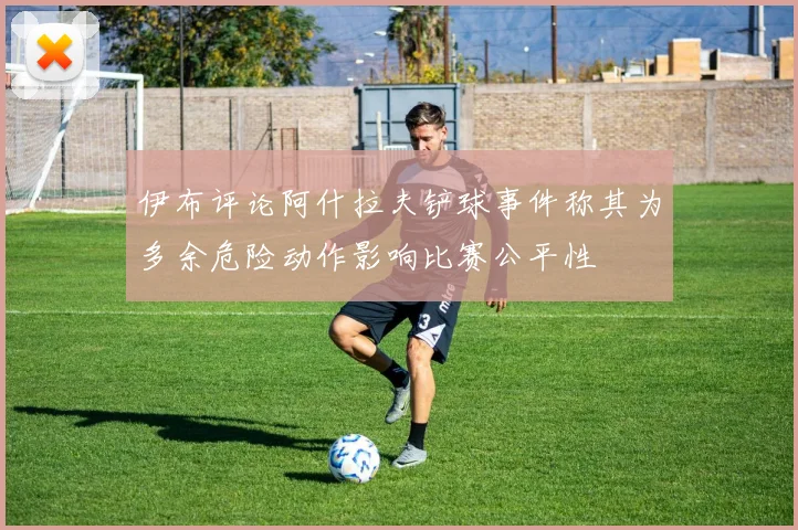 伊布评论阿什拉夫铲球事件称其为多余危险动作影响比赛公平性