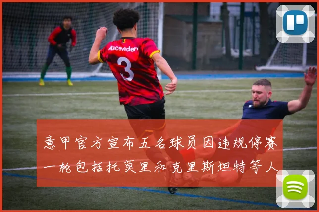 意甲官方宣布五名球员因违规停赛一轮包括托莫里和克里斯坦特等人