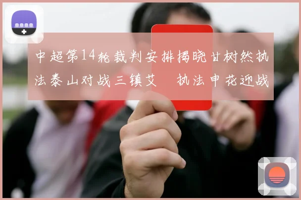 中超第14轮裁判安排揭晓甘树然执法泰山对战三镇艾堃执法申花迎战新鹏城