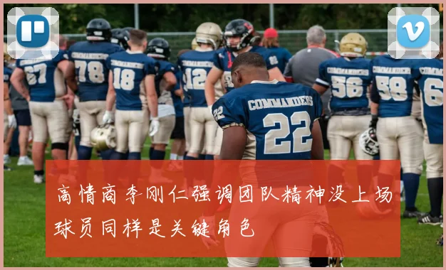 高情商李刚仁强调团队精神没上场球员同样是关键角色