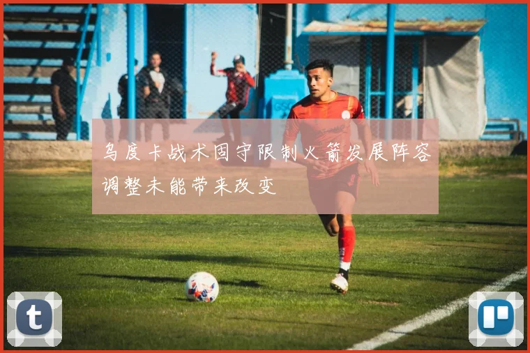 乌度卡战术固守限制火箭发展阵容调整未能带来改变