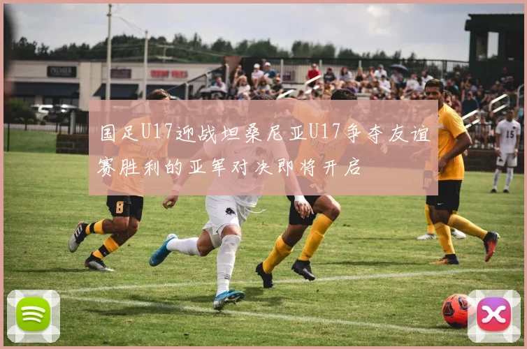 国足U17迎战坦桑尼亚U17争夺友谊赛胜利的亚军对决即将开启